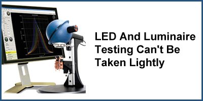 LED And Luminaire Testing Can’t Be Taken Lightly